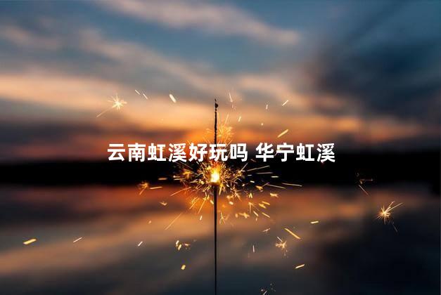 云南虹溪好玩吗 华宁虹溪